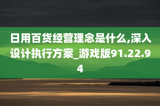 日用百货经营理念是什么,深入设计执行方案_游戏版91.22.94