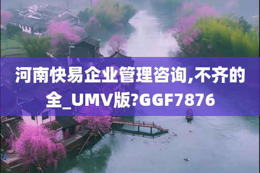 河南快易企业管理咨询,不齐的全_UMV版?GGF7876