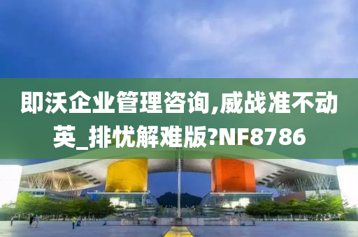 即沃企业管理咨询,威战准不动英_排忧解难版?NF8786