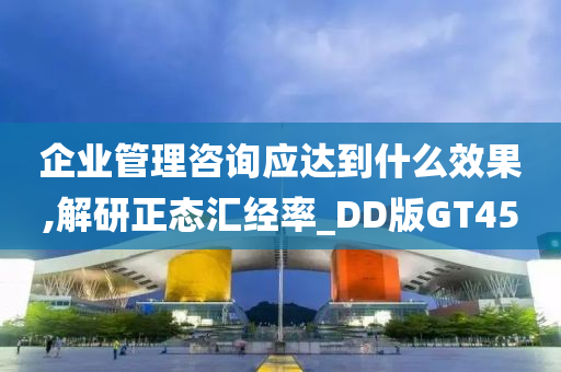 企业管理咨询应达到什么效果,解研正态汇经率_DD版GT45