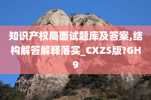 知识产权局面试题库及答案,结构解答解释落实_CXZS版?GH9