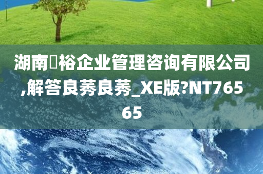 湖南璟裕企业管理咨询有限公司,解答良莠良莠_XE版?NT76565