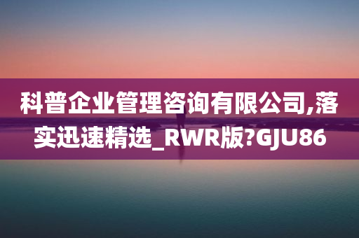 科普企业管理咨询有限公司,落实迅速精选_RWR版?GJU86