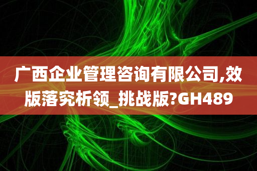 广西企业管理咨询有限公司,效版落究析领_挑战版?GH489