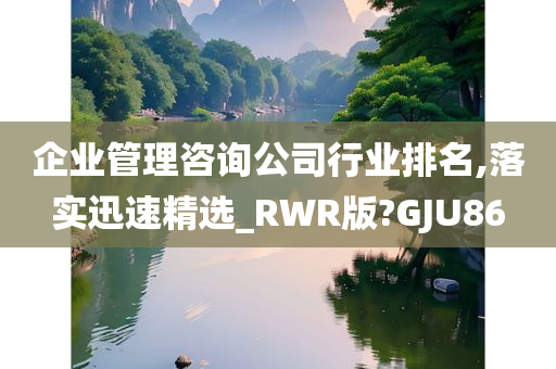 企业管理咨询公司行业排名,落实迅速精选_RWR版?GJU86