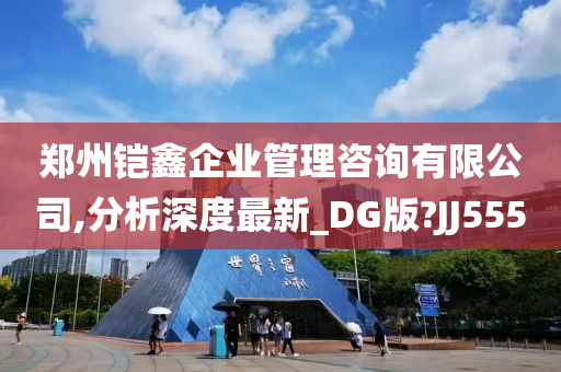 郑州铠鑫企业管理咨询有限公司,分析深度最新_DG版?JJ555