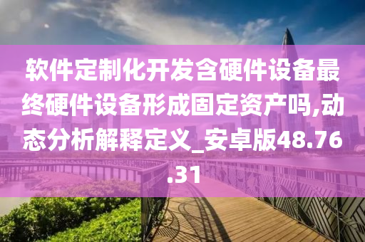 软件定制化开发含硬件设备最终硬件设备形成固定资产吗,动态分析解释定义_安卓版48.76.31