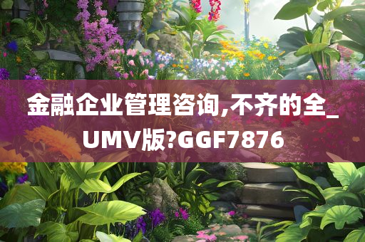 金融企业管理咨询,不齐的全_UMV版?GGF7876