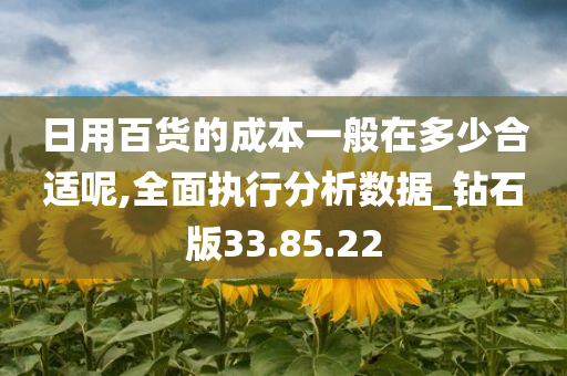 日用百货的成本一般在多少合适呢,全面执行分析数据_钻石版33.85.22