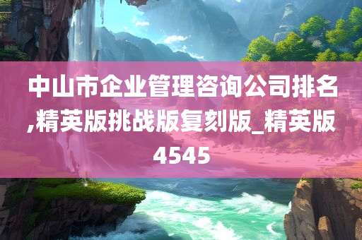 中山市企业管理咨询公司排名,精英版挑战版复刻版_精英版4545