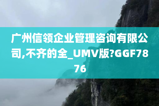 广州信领企业管理咨询有限公司,不齐的全_UMV版?GGF7876