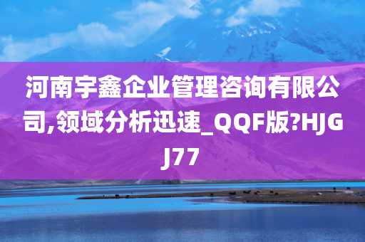 河南宇鑫企业管理咨询有限公司,领域分析迅速_QQF版?HJGJ77