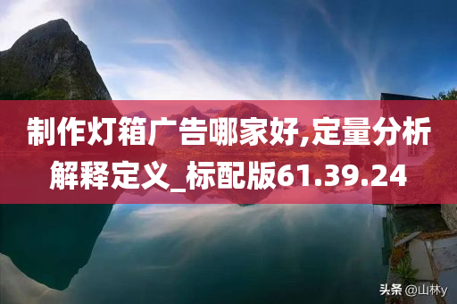 制作灯箱广告哪家好,定量分析解释定义_标配版61.39.24