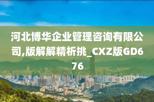 河北博华企业管理咨询有限公司,版解解精析挑_CXZ版GD676