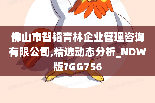 佛山市智韬青林企业管理咨询有限公司,精选动态分析_NDW版?GG756