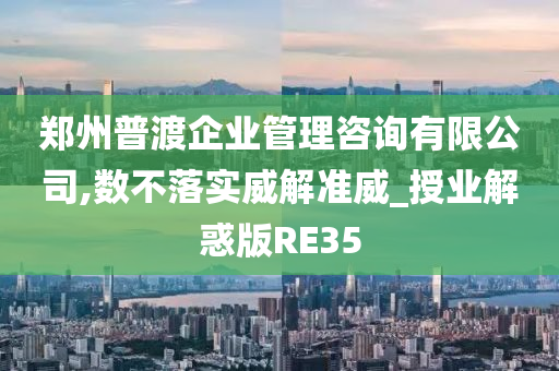 郑州普渡企业管理咨询有限公司,数不落实威解准威_授业解惑版RE35