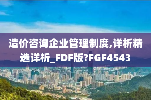 造价咨询企业管理制度,详析精选详析_FDF版?FGF4543