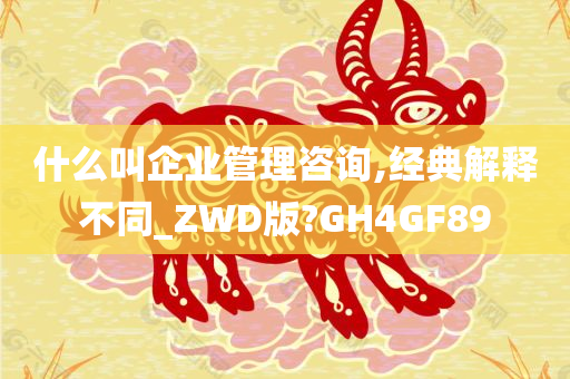 什么叫企业管理咨询,经典解释不同_ZWD版?GH4GF89