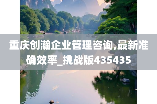 重庆创瀚企业管理咨询,最新准确效率_挑战版435435