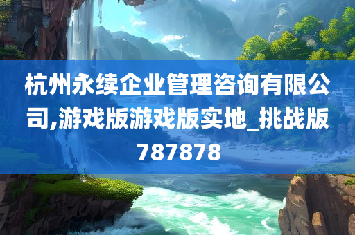 杭州永续企业管理咨询有限公司,游戏版游戏版实地_挑战版787878