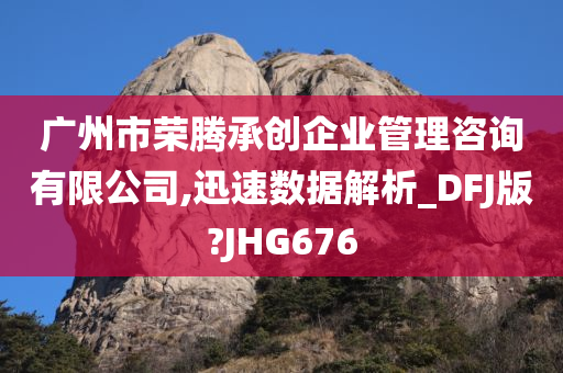 广州市荣腾承创企业管理咨询有限公司,迅速数据解析_DFJ版?JHG676