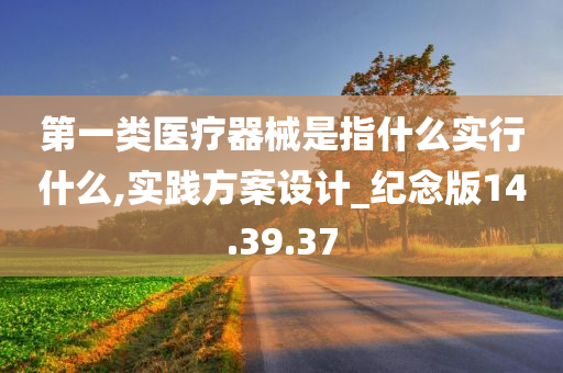 第一类医疗器械是指什么实行什么,实践方案设计_纪念版14.39.37