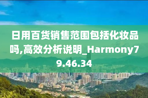 日用百货销售范围包括化妆品吗,高效分析说明_Harmony79.46.34