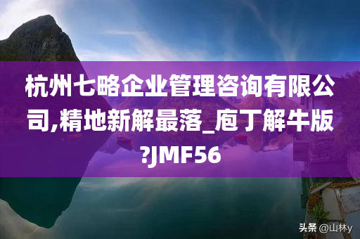 杭州七略企业管理咨询有限公司,精地新解最落_庖丁解牛版?JMF56