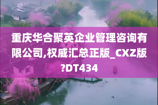 重庆华合聚英企业管理咨询有限公司,权威汇总正版_CXZ版?DT434