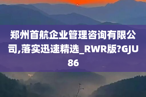 郑州首航企业管理咨询有限公司,落实迅速精选_RWR版?GJU86