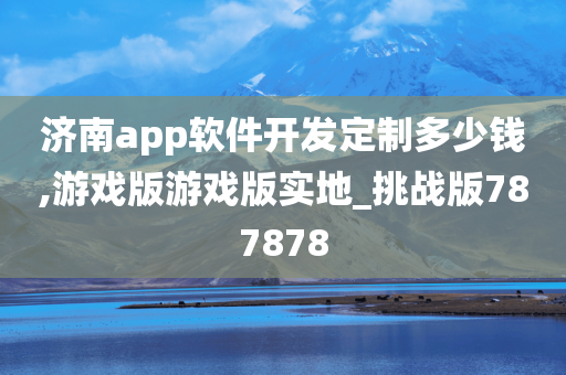 济南app软件开发定制多少钱,游戏版游戏版实地_挑战版787878