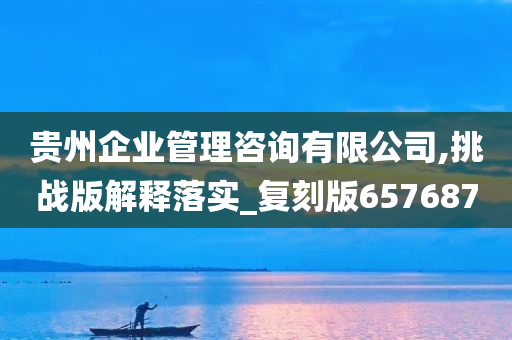 贵州企业管理咨询有限公司,挑战版解释落实_复刻版657687