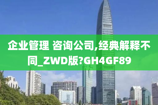 企业管理 咨询公司,经典解释不同_ZWD版?GH4GF89