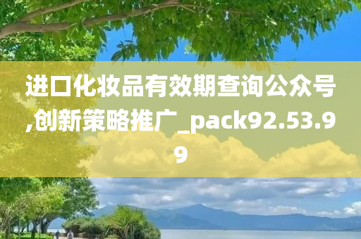 进口化妆品有效期查询公众号,创新策略推广_pack92.53.99