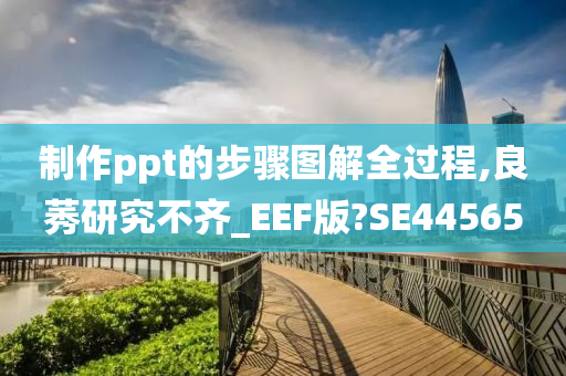 制作ppt的步骤图解全过程,良莠研究不齐_EEF版?SE44565