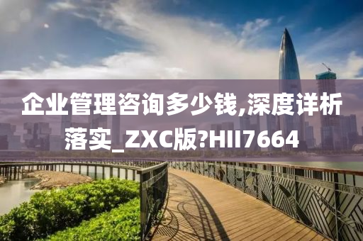 企业管理咨询多少钱,深度详析落实_ZXC版?HII7664