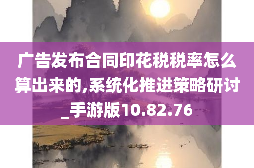 广告发布合同印花税税率怎么算出来的,系统化推进策略研讨_手游版10.82.76