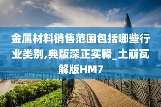 金属材料销售范围包括哪些行业类别,典版深正实释_土崩瓦解版HM7