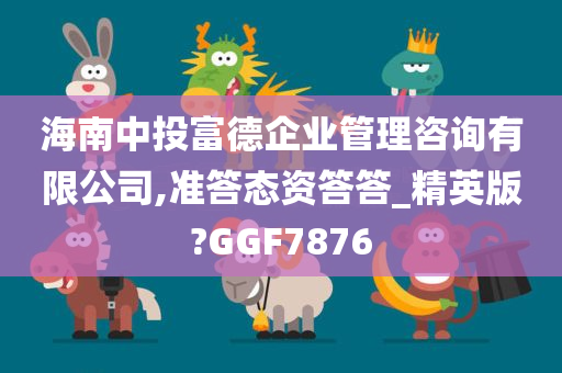 海南中投富德企业管理咨询有限公司,准答态资答答_精英版?GGF7876