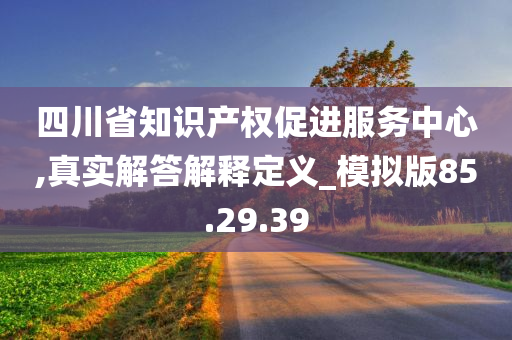 四川省知识产权促进服务中心,真实解答解释定义_模拟版85.29.39