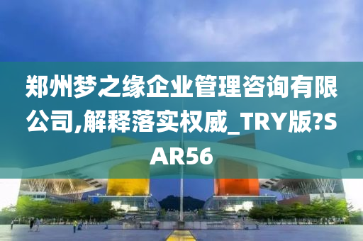 郑州梦之缘企业管理咨询有限公司,解释落实权威_TRY版?SAR56