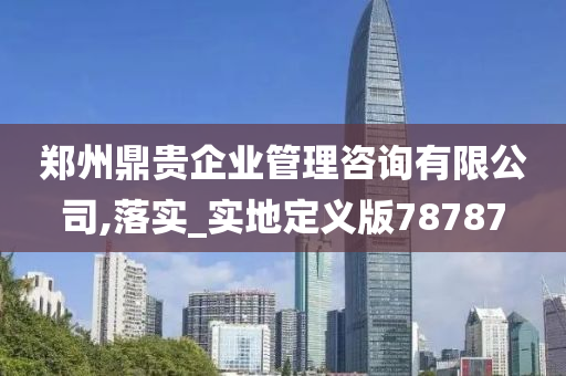 郑州鼎贵企业管理咨询有限公司,落实_实地定义版78787