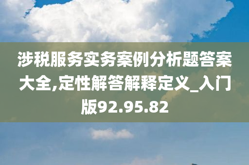 涉税服务实务案例分析题答案大全,定性解答解释定义_入门版92.95.82