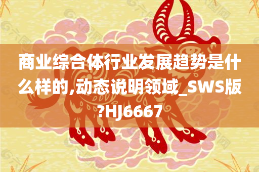 商业综合体行业发展趋势是什么样的,动态说明领域_SWS版?HJ6667