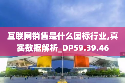 互联网销售是什么国标行业,真实数据解析_DP59.39.46