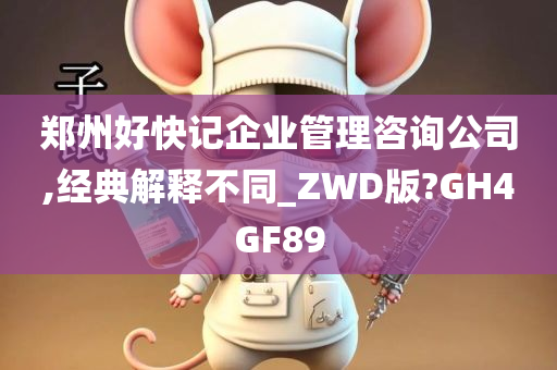 郑州好快记企业管理咨询公司,经典解释不同_ZWD版?GH4GF89