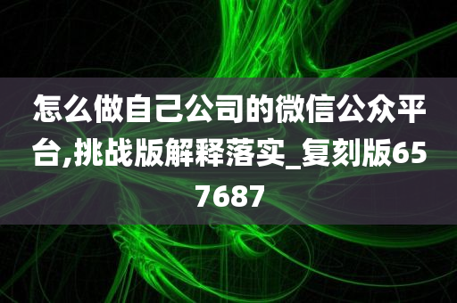 怎么做自己公司的微信公众平台,挑战版解释落实_复刻版657687