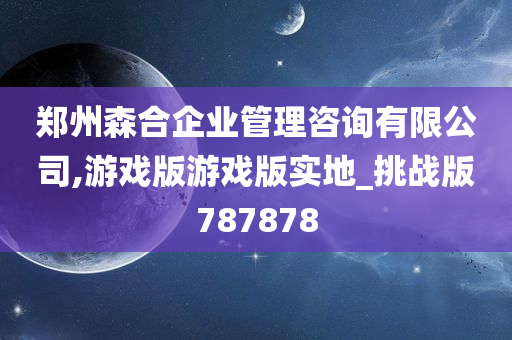 郑州森合企业管理咨询有限公司,游戏版游戏版实地_挑战版787878