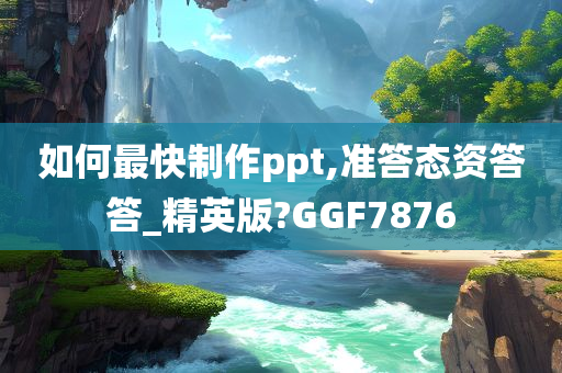 如何最快制作ppt,准答态资答答_精英版?GGF7876