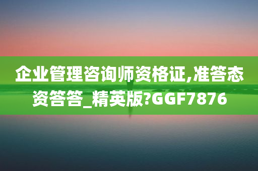 企业管理咨询师资格证,准答态资答答_精英版?GGF7876